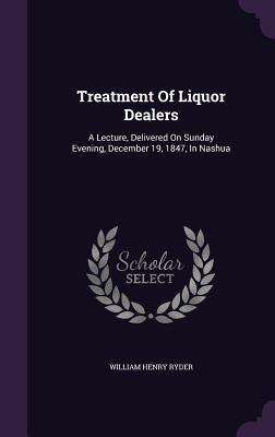 Download Treatment of Liquor Dealers: A Lecture, Delivered on Sunday Evening, December 19, 1847, in Nashua - William Henry Ryder | PDF