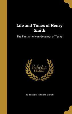 Read Life and Times of Henry Smith: The First American Governor of Texas - John Henry Brown | PDF