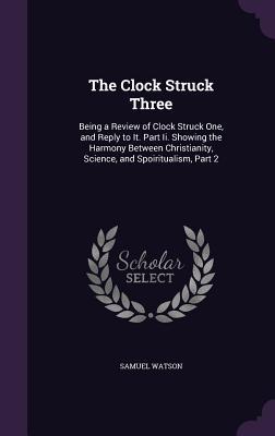 Read online The Clock Struck Three: Being a Review of Clock Struck One, and Reply to It. Part II. Showing the Harmony Between Christianity, Science, and Spoiritualism, Part 2 - Samuel Watson file in PDF