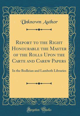 Download Report to the Right Honourable the Master of the Rolls Upon the Carte and Carew Papers: In the Bodleian and Lambeth Libraries (Classic Reprint) - Unknown file in PDF