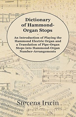 Read Dictionary of Hammond-Organ Stops - An Introduction of Playing the Hammond Electric Organ and a Translation of Pipe-Organ Stops into Hammond-Organ Number-Arrangements - Stevens Irwin file in ePub