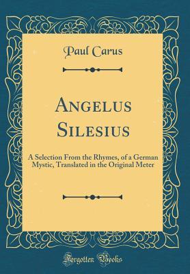 Read Angelus Silesius: A Selection from the Rhymes, of a German Mystic, Translated in the Original Meter (Classic Reprint) - Paul Carus | ePub
