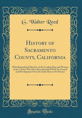 Read online History of Sacramento County, California: With Biographical Sketches of the Leading Men and Women of the County Who Have Been Identified with Its Growth and Development from the Early Days to the Present (Classic Reprint) - G Walter Reed file in PDF