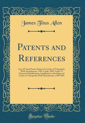 Download Patents and References: List of United States Patents for Cycles of Velocipedes with Attachments, 1789, to July, 1893, Under 72 Numerical Subdivisions, Suppliment to the Digest of Cycles or Velocipedes with Attachments, 1789-1891 (Classic Reprint) - James Titus Allen | PDF
