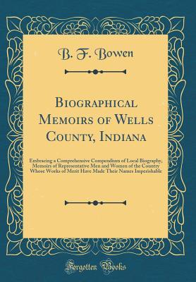 Read Biographical Memoirs of Wells County, Indiana: Embracing a Comprehensive Compendium of Local Biography, Memoirs of Representative Men and Women of the Country Whose Works of Merit Have Made Their Names Imperishable (Classic Reprint) - B F Bowen | ePub