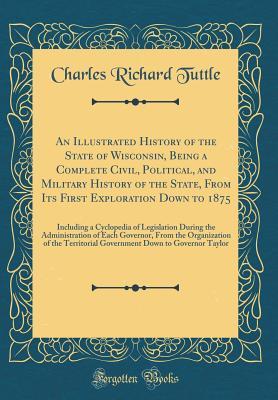 Download An Illustrated History of the State of Wisconsin, Being a Complete Civil, Political, and Military History of the State, from Its First Exploration Down to 1875: Including a Cyclopedia of Legislation During the Administration of Each Governor, from the Org - Charles R. Tuttle file in PDF