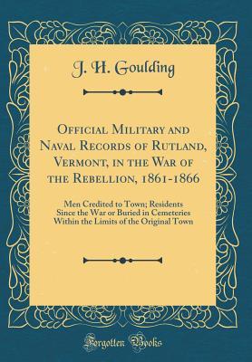 Read online Official Military and Naval Records of Rutland, Vermont, in the War of the Rebellion, 1861-1866: Men Credited to Town; Residents Since the War or Buried in Cemeteries Within the Limits of the Original Town (Classic Reprint) - J H Goulding file in ePub