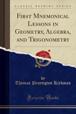 Download First Mnemonical Lessons in Geometry, Algebra, and Trigonometry (Classic Reprint) - Thomas Penyngton Kirkman | PDF