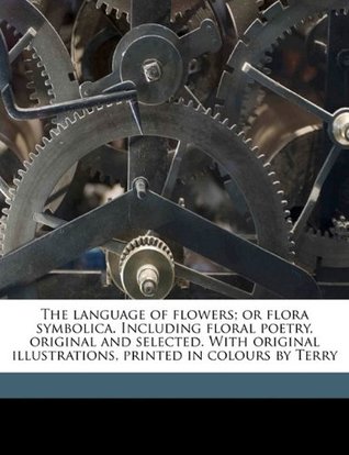 Read The Language of Flowers; Or Flora Symbolica. Including Floral Poetry, Original and Selected. with Original Illustrations, Printed in Colours by Terry - John Henry Ingram file in ePub