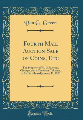 Download Fourth Mail Auction Sale of Coins, Etc: The Property of W. G. Jerrems, Chicago, and a Canadian Collector, to Be Distributed January 31, 1903 (Classic Reprint) - Ben G. Green | PDF
