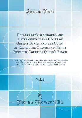 Read Reports of Cases Argued and Determined in the Court of Queen's Bench, and the Court of Exchequer Chamber on Error from the Court of Queen's Bench, Vol. 2: Containing the Cases of Trinity Term and Vacation, Michaelmas Term and Vacation, Hilary Term and Vac - Thomas Flower Ellis | PDF
