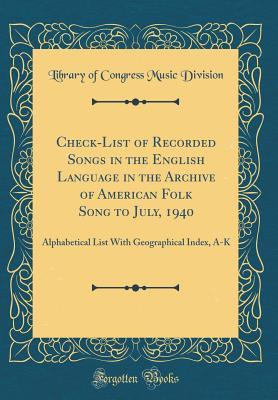 Read online Check-List of Recorded Songs in the English Language in the Archive of American Folk Song to July, 1940: Alphabetical List with Geographical Index, A-K (Classic Reprint) - Library of Congress file in ePub