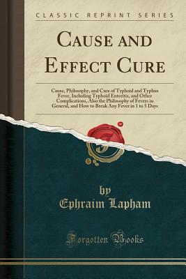 Read Cause and Effect Cure: Cause, Philosophy, and Cure of Typhoid and Typhus Fever, Including Typhoid Enteritis, and Other Complications, Also the Philosophy of Fevers in General, and How to Break Any Fever in 1 to 5 Days (Classic Reprint) - Ephraim Lapham | ePub