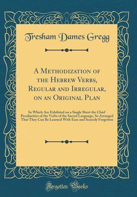 Read online A Methodization of the Hebrew Verbs, Regular and Irregular, on an Original Plan: In Which Are Exhibited on a Single Sheet the Chief Peculiarities of the Verbs of the Sacred Language, So Arranged That They Can Be Learned with Ease and Scarcely Forgotten - Tresham Dames Gregg | ePub
