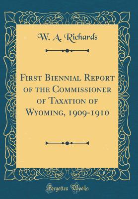Read First Biennial Report of the Commissioner of Taxation of Wyoming, 1909-1910 (Classic Reprint) - W a Richards file in PDF