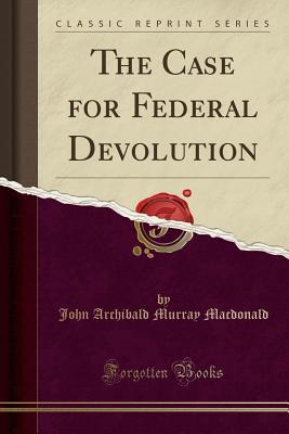 Download The Case for Federal Devolution (Classic Reprint) - John Archibald Murray MacDonald file in PDF