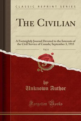 Read The Civilian, Vol. 8: A Fortnightly Journal Devoted to the Interests of the Civil Service of Canada; September 3, 1915 (Classic Reprint) - Unknown | PDF