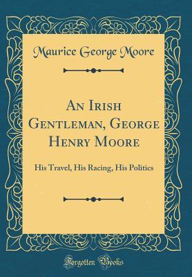 Download An Irish Gentleman, George Henry Moore: His Travel, His Racing, His Politics (Classic Reprint) - Maurice George Moore file in PDF