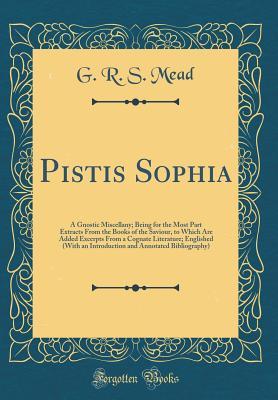 Download Pistis Sophia: A Gnostic Miscellany; Being for the Most Part Extracts from the Books of the Saviour, to Which Are Added Excerpts from a Cognate Literature; Englished (with an Introduction and Annotated Bibliography) (Classic Reprint) - G.R.S. Mead | ePub