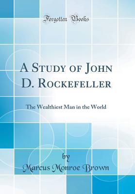 Read online A Study of John D. Rockefeller: The Wealthiest Man in the World (Classic Reprint) - Marcus Monroe Brown | PDF