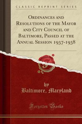 Read Ordinances and Resolutions of the Mayor and City Council of Baltimore, Passed at the Annual Session 1937-1938 (Classic Reprint) - Baltimore Maryland file in ePub