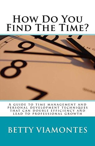 Read online How Do You Find the Time?: A Guide to Time Management and Personal Development Techniques That Can Double Efficiency and Lead to Professional Growth - Betty Viamontes file in PDF