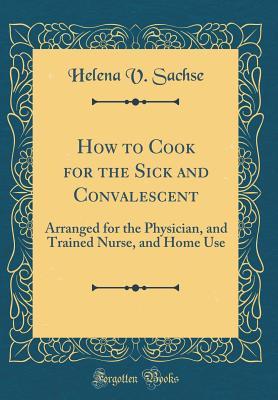 Download How to Cook for the Sick and Convalescent: Arranged for the Physician, and Trained Nurse, and Home Use (Classic Reprint) - Helena V Sachse file in ePub