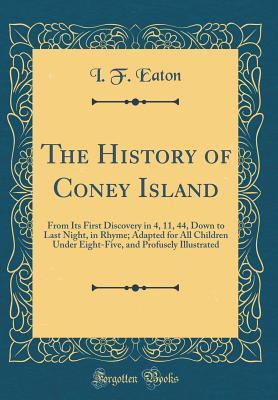 Download The History of Coney Island: From Its First Discovery in 4, 11, 44, Down to Last Night, in Rhyme; Adapted for All Children Under Eight-Five, and Profusely Illustrated (Classic Reprint) - I.F. Eaton | ePub