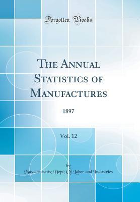 Read online The Annual Statistics of Manufactures, Vol. 12: 1897 (Classic Reprint) - Massachusetts Department of Labor and Industries | PDF