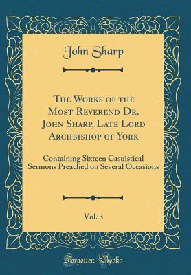Download The Works of the Most Reverend Dr. John Sharp, Late Lord Archbishop of York, Vol. 3: Containing Sixteen Casuistical Sermons Preached on Several Occasions (Classic Reprint) - John Sharp file in ePub