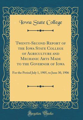 Download Twenty-Second Report of the Iowa State College of Agriculture and Mechanic Arts Made to the Governor of Iowa: For the Period July 1, 1905, to June 30, 1906 (Classic Reprint) - Iowa State College file in PDF