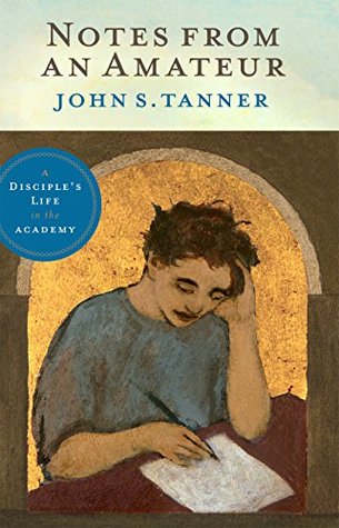 Read Notes from an Amateur: A Disciple's Life in the Academy - John S. Tanner file in PDF