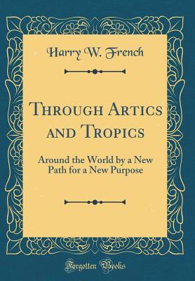 Read online Through Artics and Tropics: Around the World by a New Path for a New Purpose - Harry Willard French | PDF
