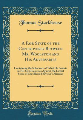 Download A Fair State of the Controversy Between Mr. Woolston and His Adversaries: Containing the Substance of What He Asserts in His Six Discourses Against the Literal Sense of Our Blessed Saviour's Miracles (Classic Reprint) - Thomas Stackhouse | ePub