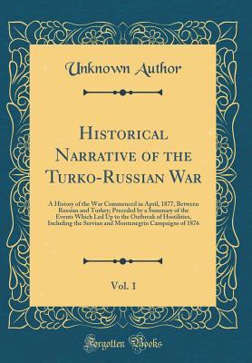Read online Historical Narrative of the Turko-Russian War, Vol. 1: A History of the War Commenced in April, 1877, Between Russian and Turkey; Preceded by a Summary of the Events Which Led Up to the Outbreak of Hostilities, Including the Servian and Montenegrin Campai - Unknown file in PDF