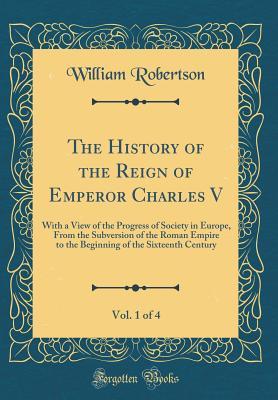 Download The History of the Reign of Emperor Charles V, Vol. 1 of 4: With a View of the Progress of Society in Europe, from the Subversion of the Roman Empire to the Beginning of the Sixteenth Century (Classic Reprint) - William Robertson | ePub