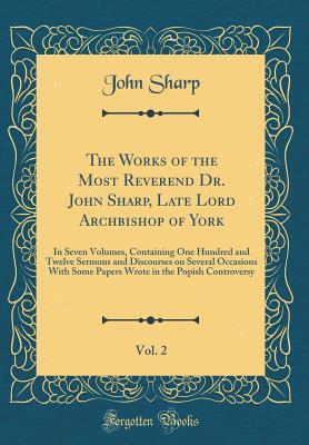 Download The Works of the Most Reverend Dr. John Sharp, Late Lord Archbishop of York, Vol. 2: In Seven Volumes, Containing One Hundred and Twelve Sermons and Discourses on Several Occasions with Some Papers Wrote in the Popish Controversy (Classic Reprint) - John Sharp | ePub