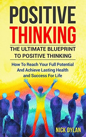 Read online Positive Thinking: The Ultimate Blueprint to Positive Thinking: How To Reach Your Full Potential And Achieve Lasting Health and Success For Life (Self-Improvement, Self-Esteem, Motivation, Success) - Nick Dylan file in PDF