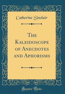 Read online The Kaleidoscope of Anecdotes and Aphorisms (Classic Reprint) - Catherine Sinclair | PDF
