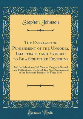 Read online The Everlasting Punishment of the Ungodly, Illustrated and Evinced to Be a Scripture Doctrine: And the Salvation of All Men, as Taught in Several Late Publications, Confuted; In a New Arrangement of the Subject in Dispute; In Three Parts - Stephen Johnson file in PDF