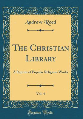 Download The Christian Library, Vol. 4: A Reprint of Popular Religious Works (Classic Reprint) - Andrew Reed file in PDF
