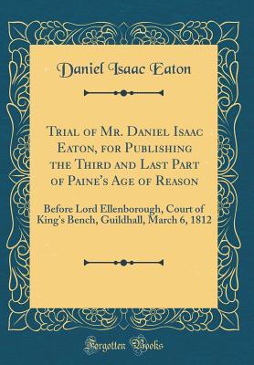 Download Trial of Mr. Daniel Isaac Eaton, for Publishing the Third and Last Part of Paine's Age of Reason: Before Lord Ellenborough, Court of King's Bench, Guildhall, March 6, 1812 (Classic Reprint) - Daniel Isaac Eaton | PDF