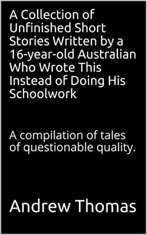 Download A Collection of Unfinished Short Stories Written by a 16-year-old Australian Who Wrote This Instead of Doing His Schoolwork: A compilation of tales of questionable quality. - Andrew Thomas file in ePub