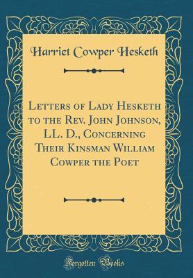 Read Letters of Lady Hesketh to the Rev. John Johnson, LL. D., Concerning Their Kinsman William Cowper the Poet (Classic Reprint) - Harriet Cowper Hesketh | PDF
