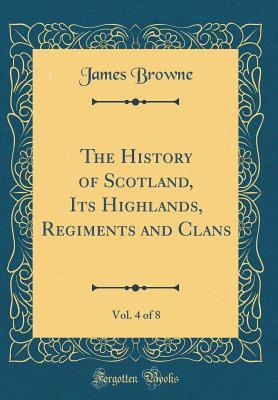Download The History of Scotland, Its Highlands, Regiments and Clans, Vol. 4 of 8 (Classic Reprint) - James Browne file in ePub