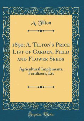 Download 1890; A. Tilton's Price List of Garden, Field and Flower Seeds: Agricultural Implements, Fertilizers, Etc (Classic Reprint) - A Tilton | PDF