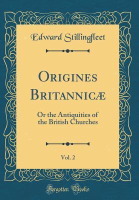 Read Origines Britannic�, Vol. 2: Or the Antiquities of the British Churches (Classic Reprint) - Edward Stillingfleet | PDF
