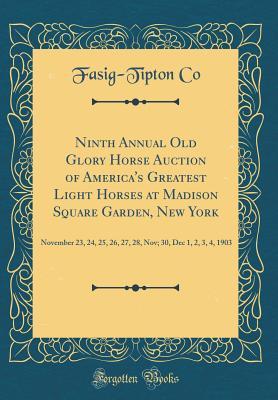 Read online Ninth Annual Old Glory Horse Auction of America's Greatest Light Horses at Madison Square Garden, New York: November 23, 24, 25, 26, 27, 28, Nov; 30, Dec 1, 2, 3, 4, 1903 (Classic Reprint) - Fasig-Tipton Co file in PDF