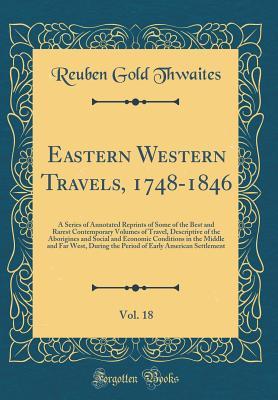 Download Eastern Western Travels, 1748-1846, Vol. 18: A Series of Annotated Reprints of Some of the Best and Rarest Contemporary Volumes of Travel, Descriptive of the Aborigines and Social and Economic Conditions in the Middle and Far West, During the Period of EA - Reuben Gold Thwaites file in ePub