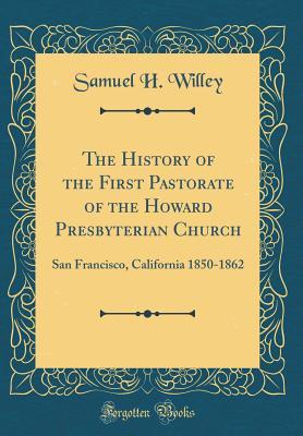 Read The History of the First Pastorate of the Howard Presbyterian Church: San Francisco, California 1850-1862 (Classic Reprint) - Samuel H Willey file in PDF